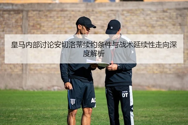 皇马内部讨论安切洛蒂续约条件与战术延续性走向深度解析