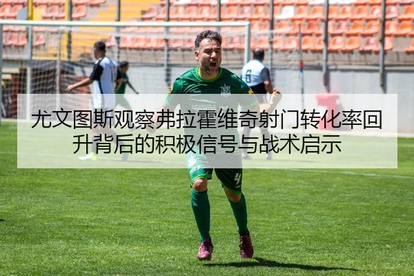 尤文图斯观察弗拉霍维奇射门转化率回升背后的积极信号与战术启示