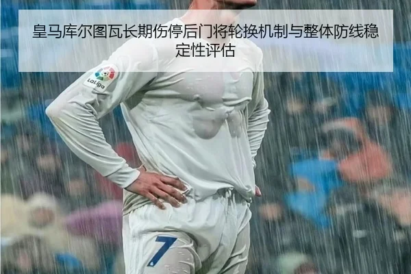 皇马库尔图瓦长期伤停后门将轮换机制与整体防线稳定性评估