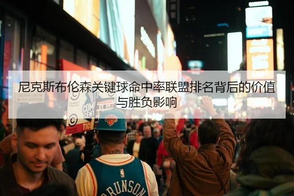 尼克斯布伦森关键球命中率联盟排名背后的价值与胜负影响