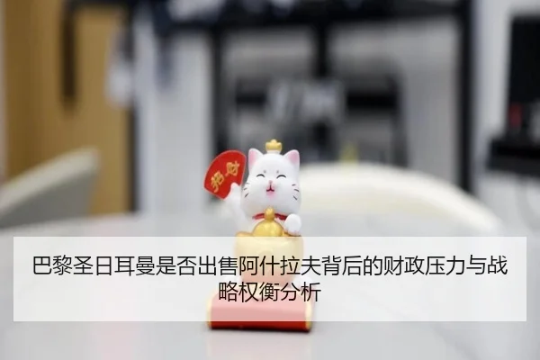 巴黎圣日耳曼是否出售阿什拉夫背后的财政压力与战略权衡分析