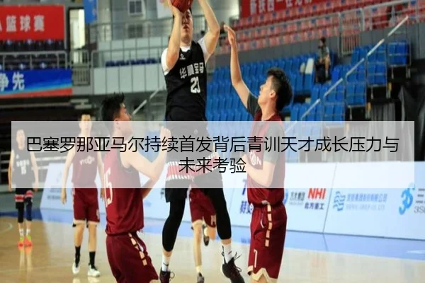 巴塞罗那亚马尔持续首发背后青训天才成长压力与未来考验