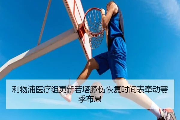利物浦医疗组更新若塔膝伤恢复时间表牵动赛季布局