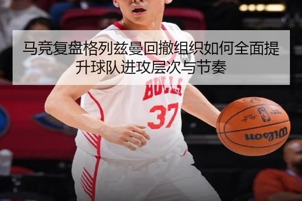马竞复盘格列兹曼回撤组织如何全面提升球队进攻层次与节奏