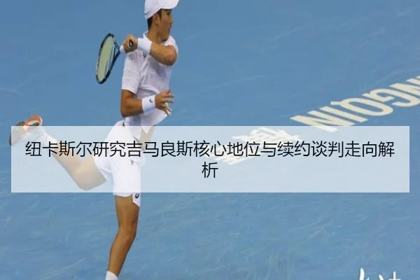 纽卡斯尔研究吉马良斯核心地位与续约谈判走向解析