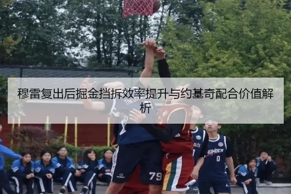 穆雷复出后掘金挡拆效率提升与约基奇配合价值解析