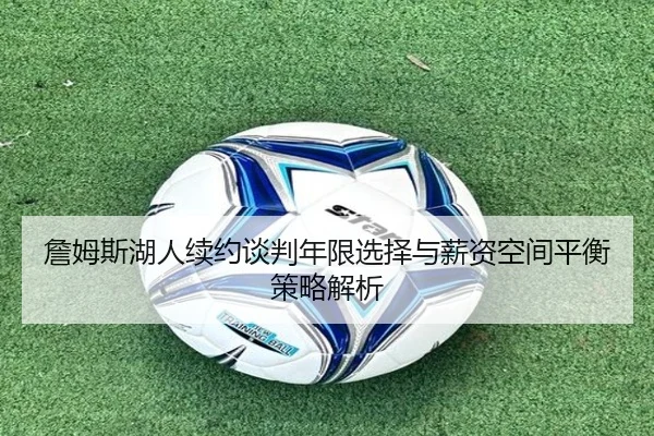 詹姆斯湖人续约谈判年限选择与薪资空间平衡策略解析