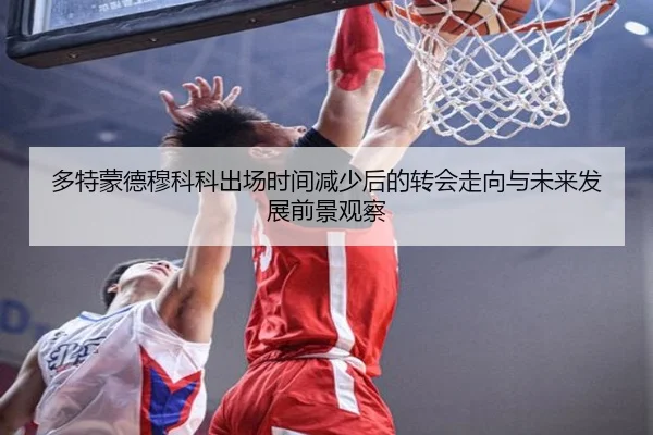 多特蒙德穆科科出场时间减少后的转会走向与未来发展前景观察
