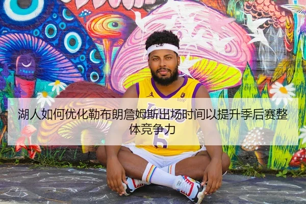 湖人如何优化勒布朗詹姆斯出场时间以提升季后赛整体竞争力