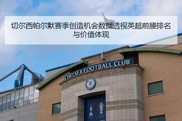 切尔西帕尔默赛季创造机会数据透视英超前腰排名与价值体现