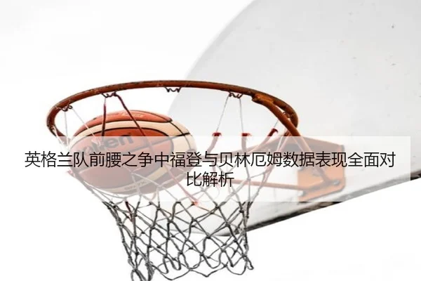 英格兰队前腰之争中福登与贝林厄姆数据表现全面对比解析