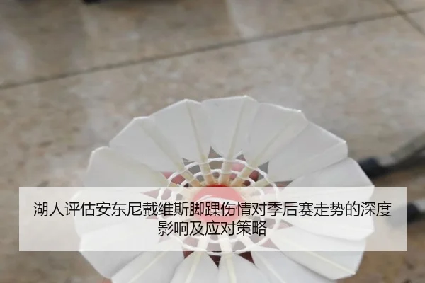 湖人评估安东尼戴维斯脚踝伤情对季后赛走势的深度影响及应对策略