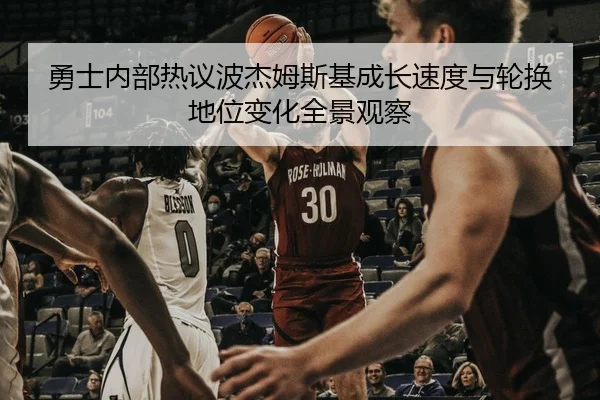 勇士内部热议波杰姆斯基成长速度与轮换地位变化全景观察