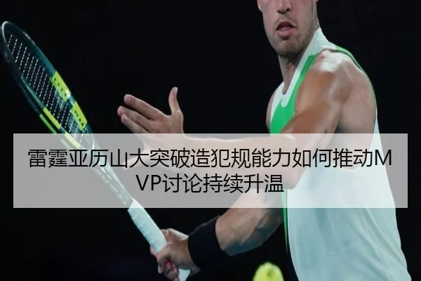 雷霆亚历山大突破造犯规能力如何推动MVP讨论持续升温
